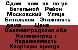 Сдам 1-ком. кв. по ул. Батальной › Район ­ Московский › Улица ­ Батальная › Этажность дома ­ 9 › Цена ­ 8 000 - Калининградская обл., Калининград г. Недвижимость » Квартиры аренда   